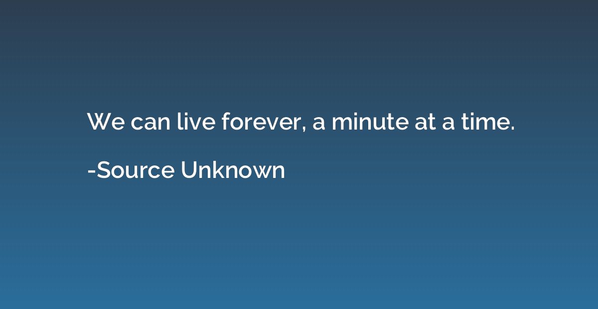 We can live forever, a minute at a time.