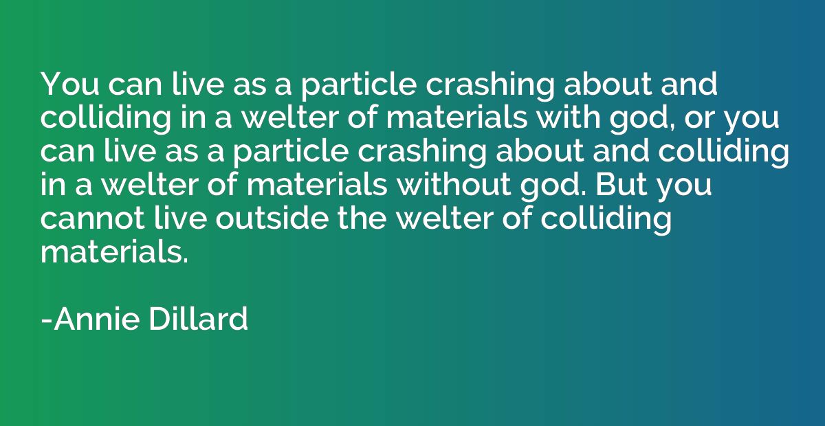 You can live as a particle crashing about and colliding in a