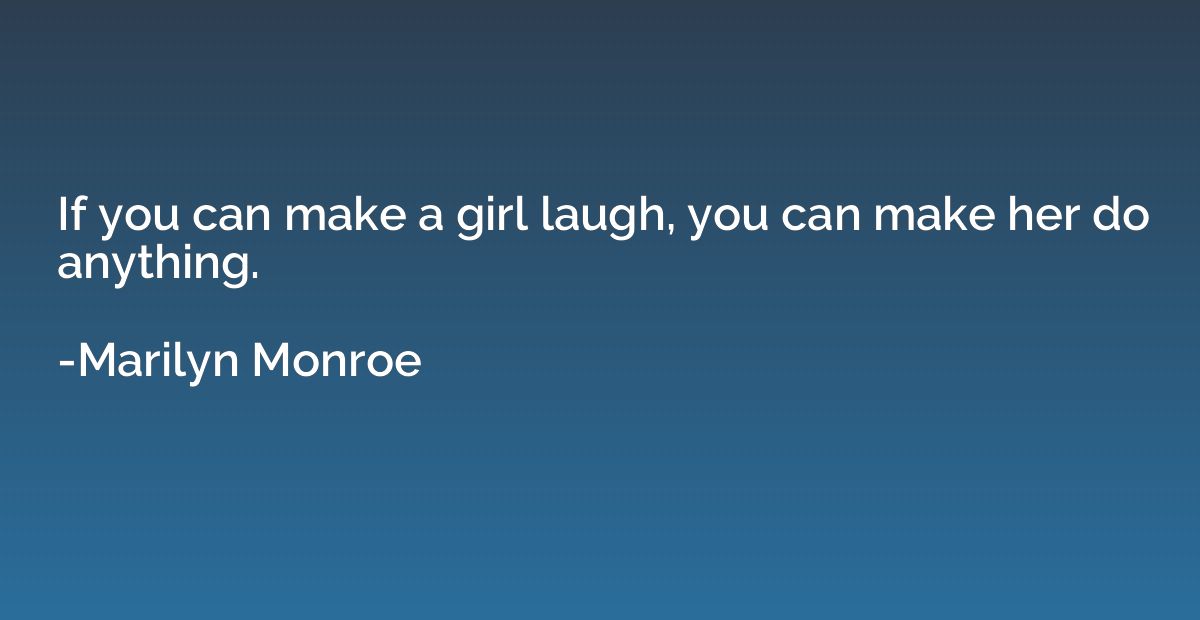 If you can make a girl laugh, you can make her do anything.