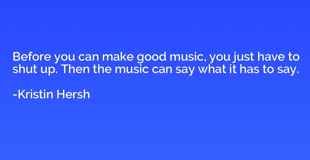 Before you can make good music, you just have to shut up. Th