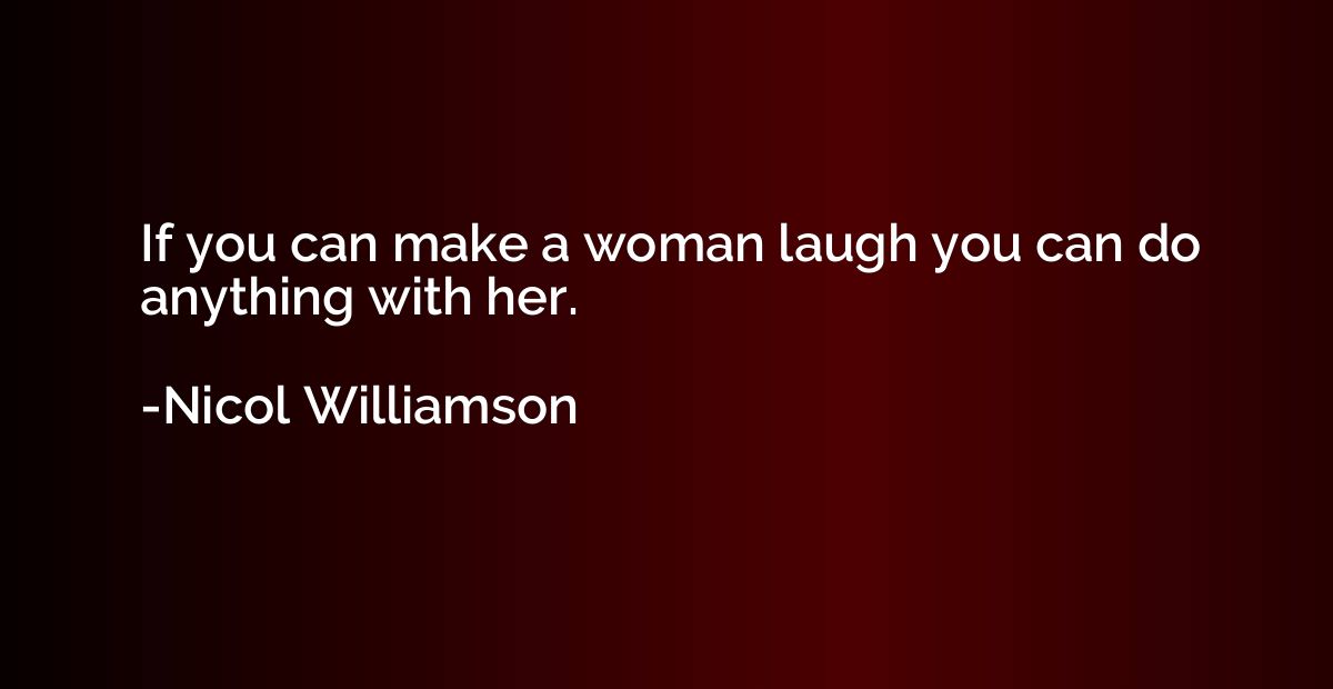 If you can make a woman laugh you can do anything with her.