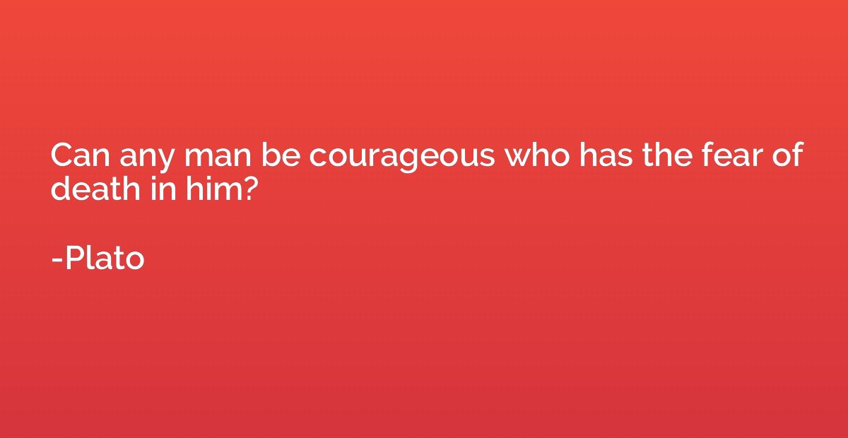 Can any man be courageous who has the fear of death in him?