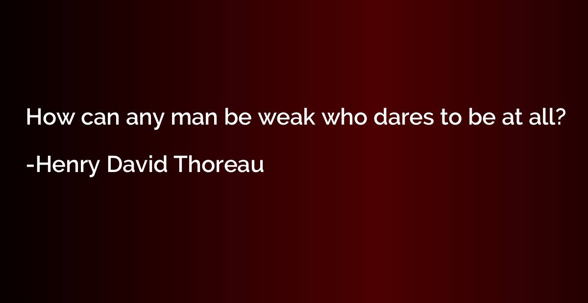How can any man be weak who dares to be at all?
