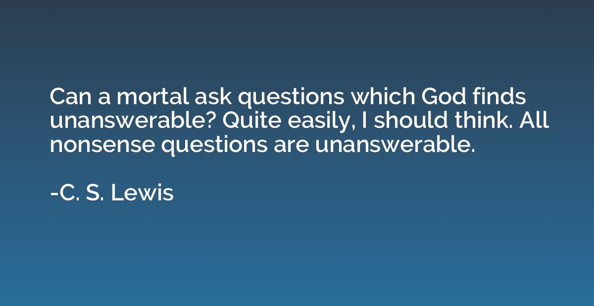 Can a mortal ask questions which God finds unanswerable? Qui