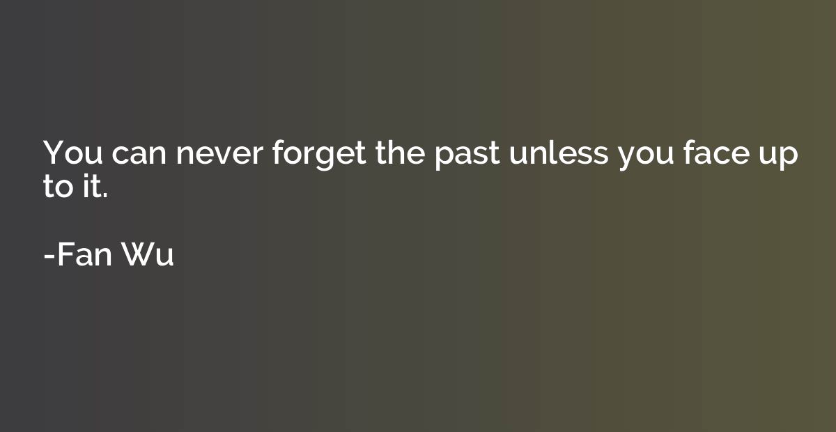 You can never forget the past unless you face up to it.