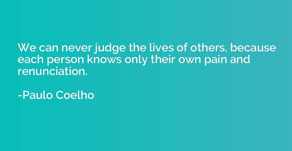 We can never judge the lives of others, because each person 