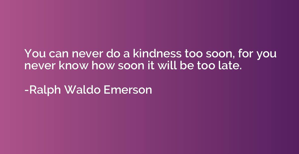 You can never do a kindness too soon, for you never know how