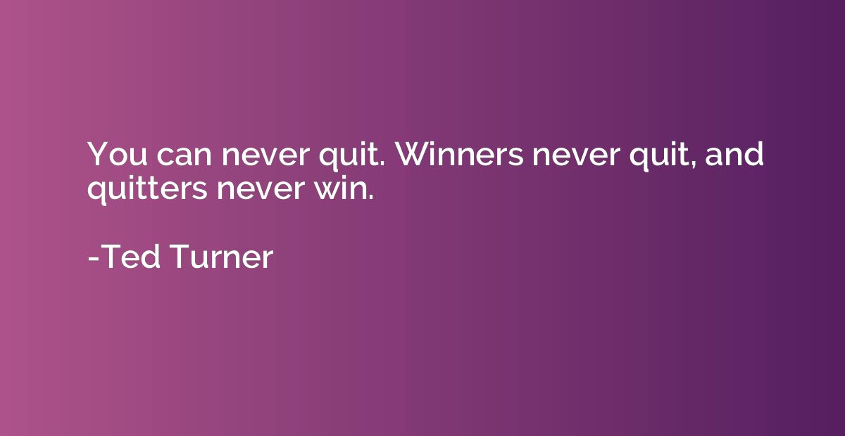 You can never quit. Winners never quit, and quitters never w