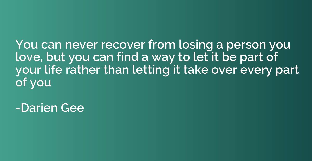 You can never recover from losing a person you love, but you