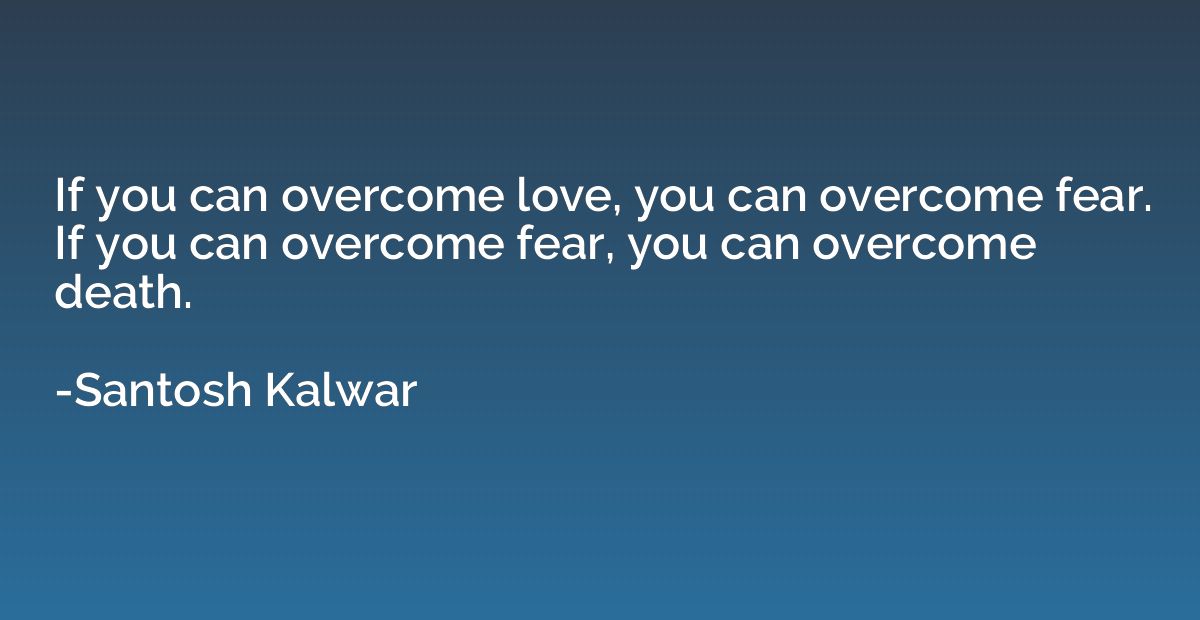 If you can overcome love, you can overcome fear. If you can 