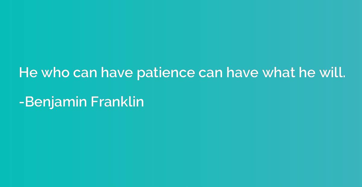 He who can have patience can have what he will.