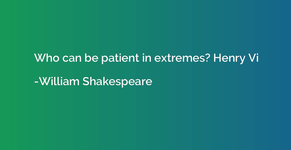 Who can be patient in extremes? Henry Vi