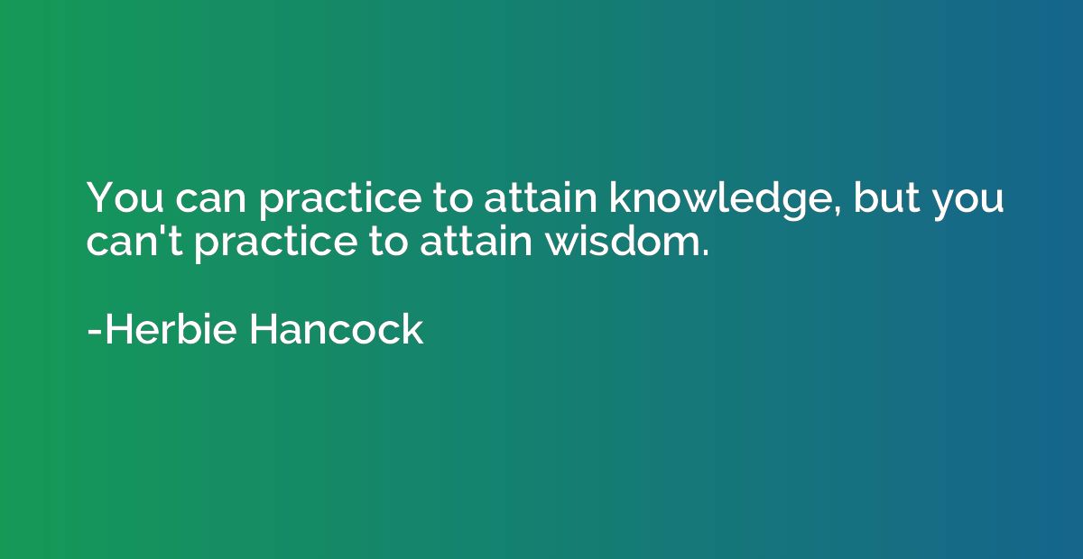 You can practice to attain knowledge, but you can't practice