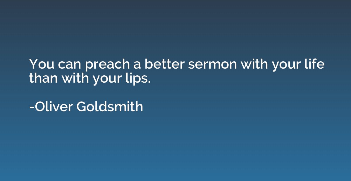 You can preach a better sermon with your life than with your