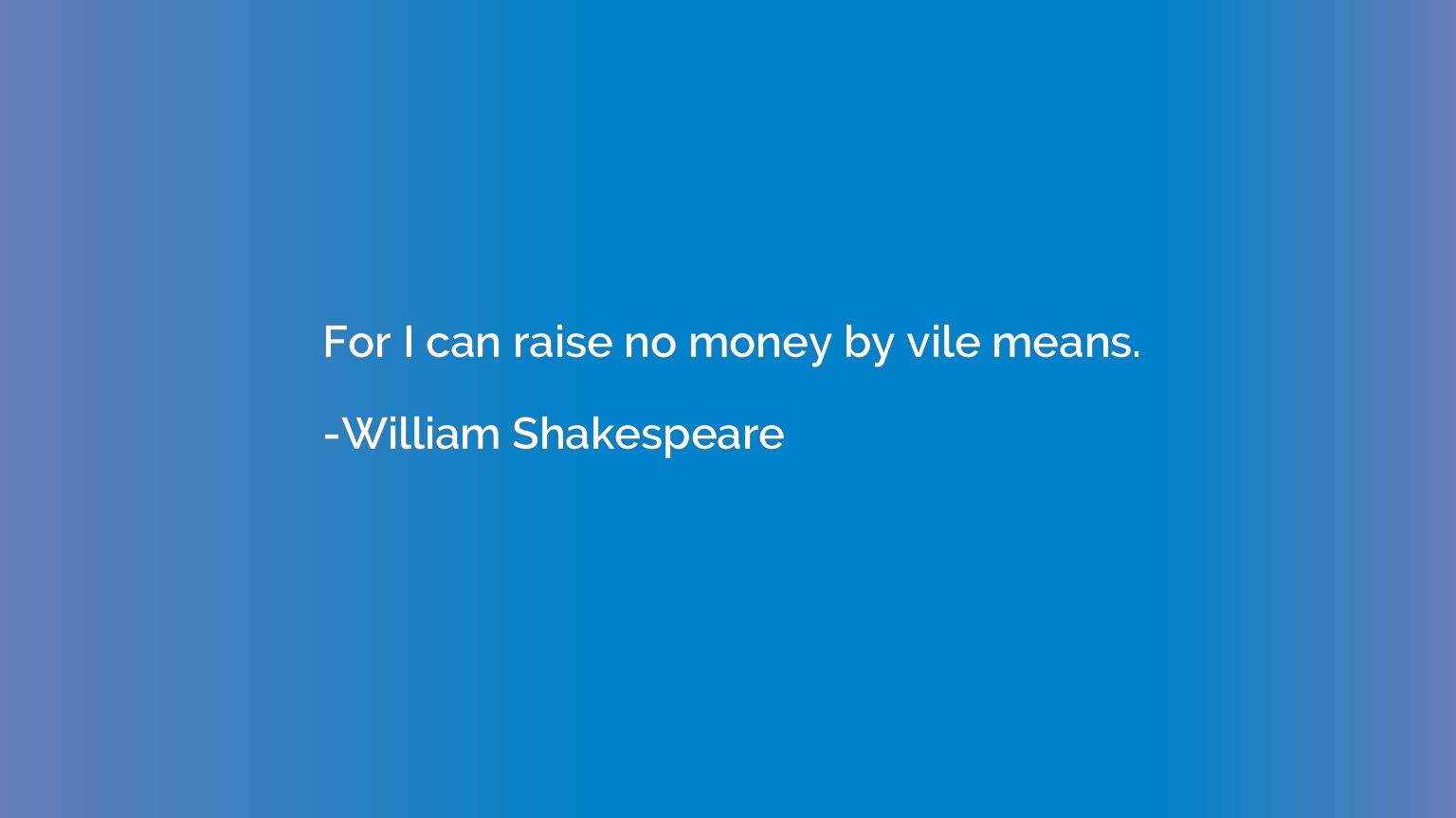 For I can raise no money by vile means.