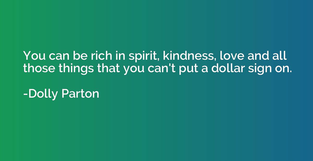 You can be rich in spirit, kindness, love and all those thin