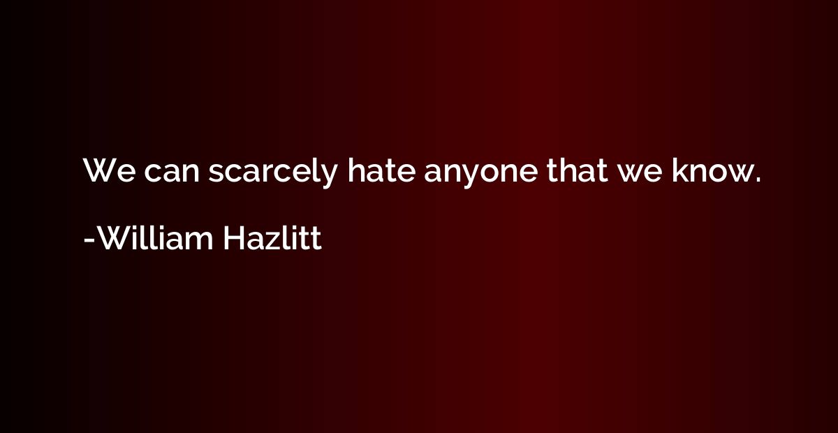 We can scarcely hate anyone that we know.