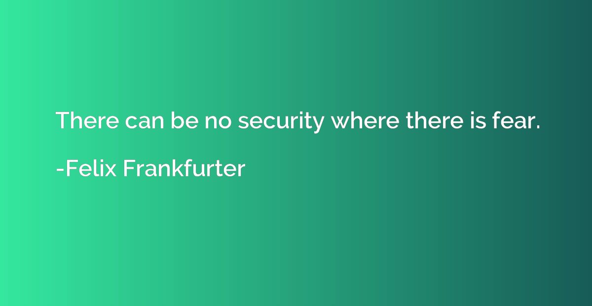 There can be no security where there is fear.