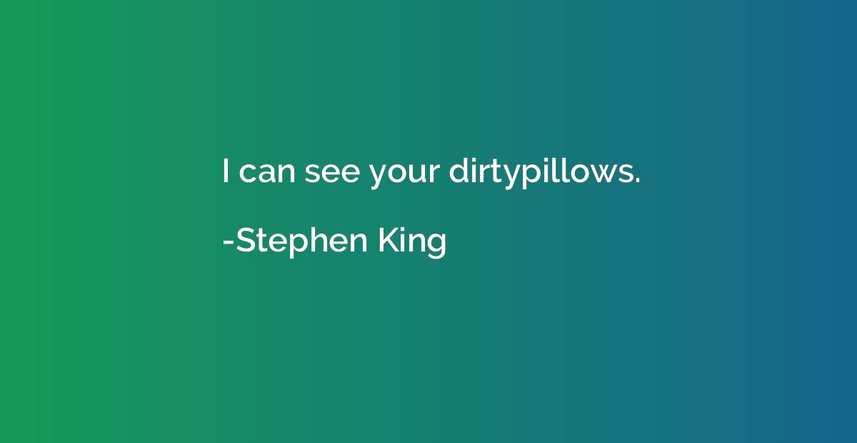 I can see your dirtypillows.