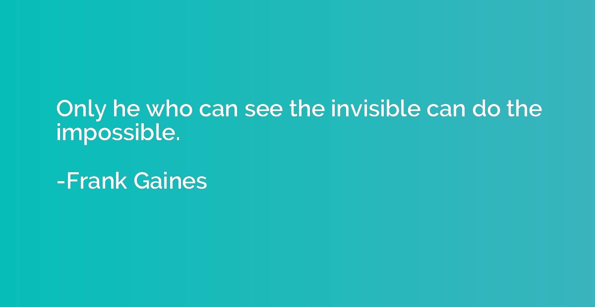Only he who can see the invisible can do the impossible.