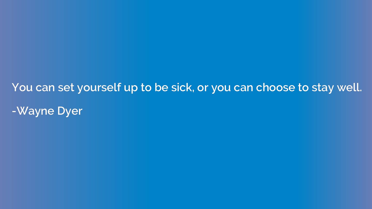 You can set yourself up to be sick, or you can choose to sta