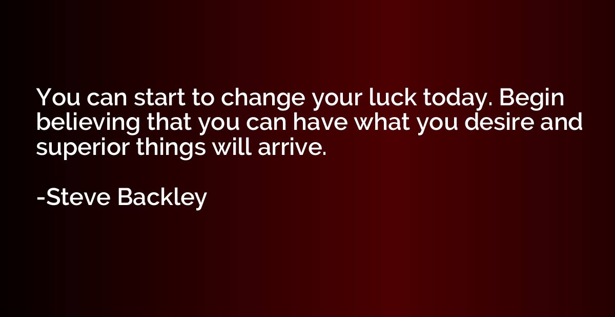 You can start to change your luck today. Begin believing tha