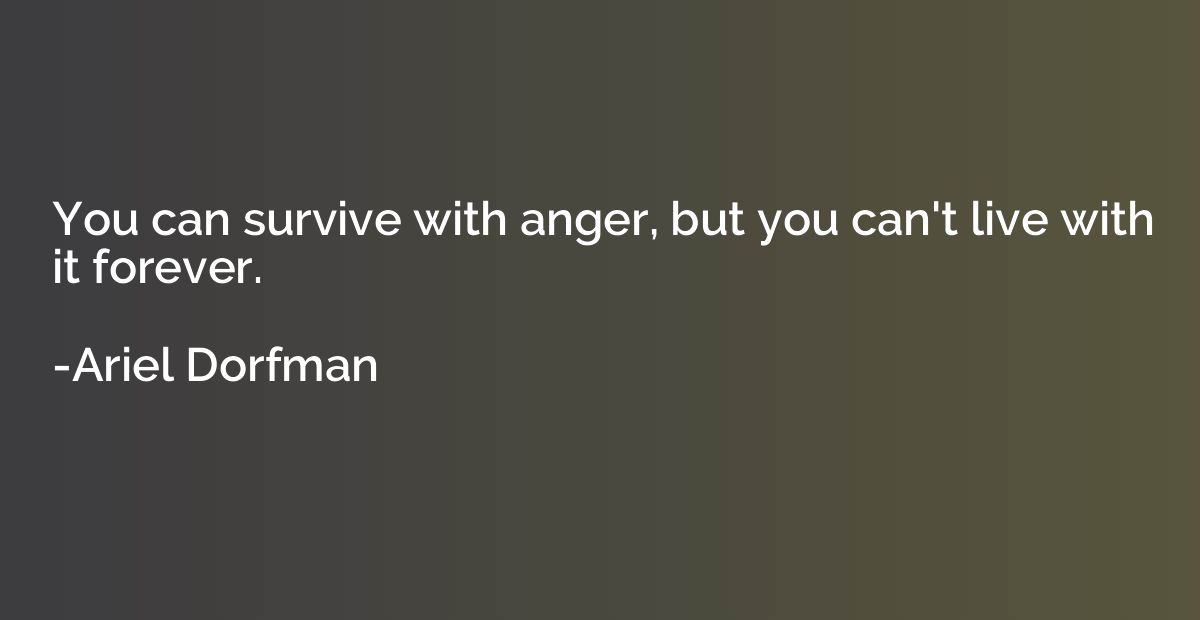You can survive with anger, but you can't live with it forev