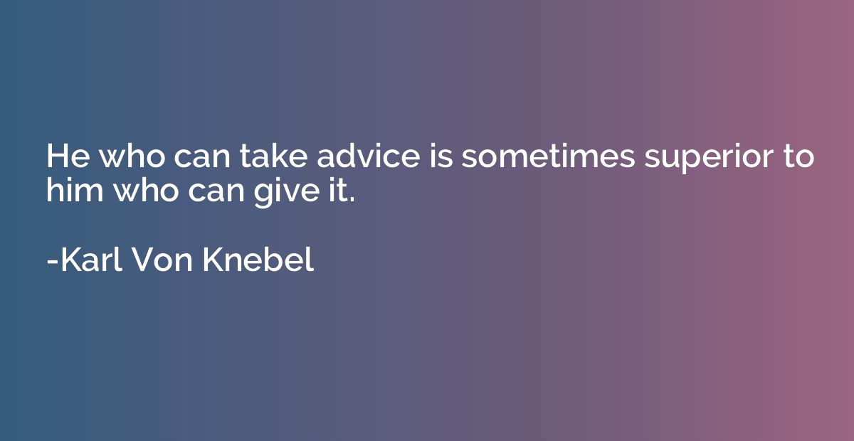 He who can take advice is sometimes superior to him who can 