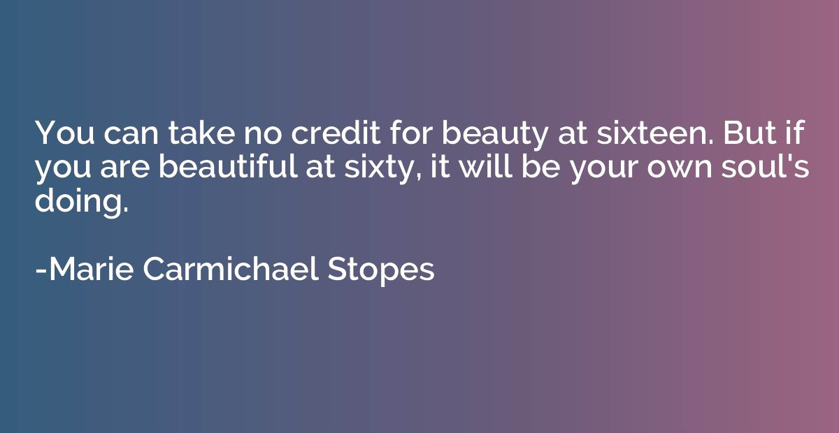 You can take no credit for beauty at sixteen. But if you are
