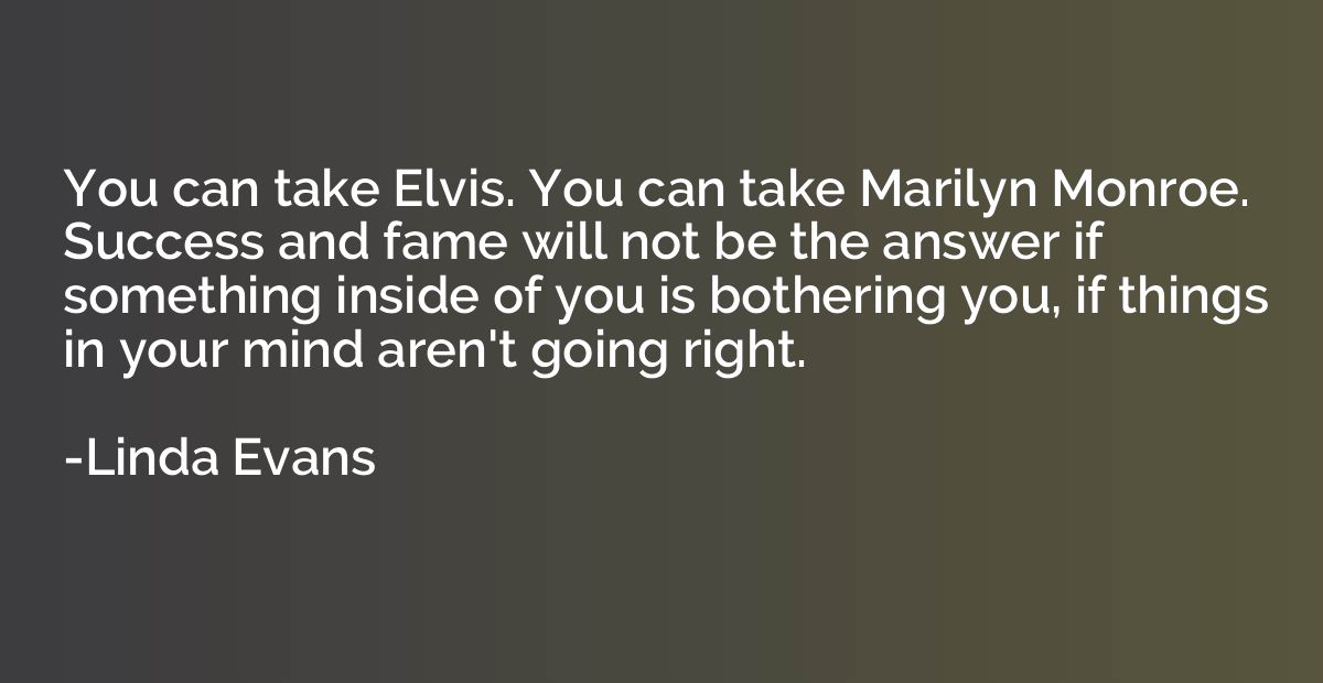 You can take Elvis. You can take Marilyn Monroe. Success and