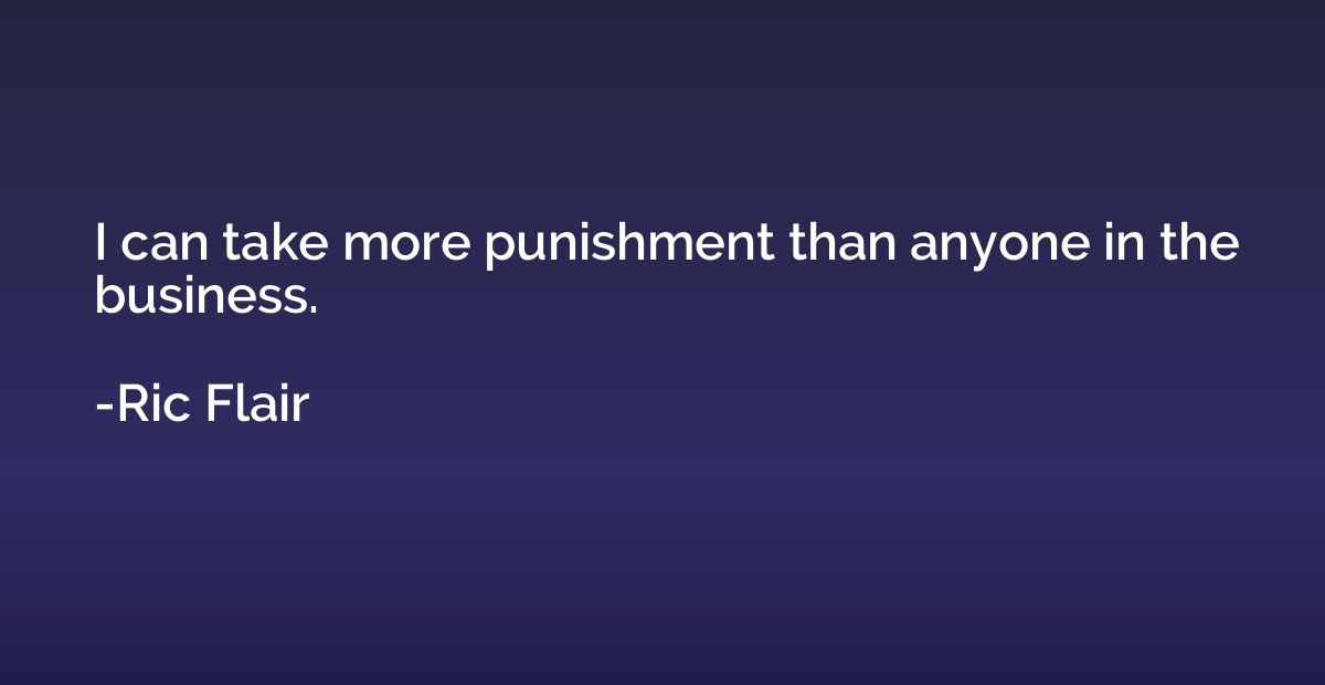 I can take more punishment than anyone in the business.