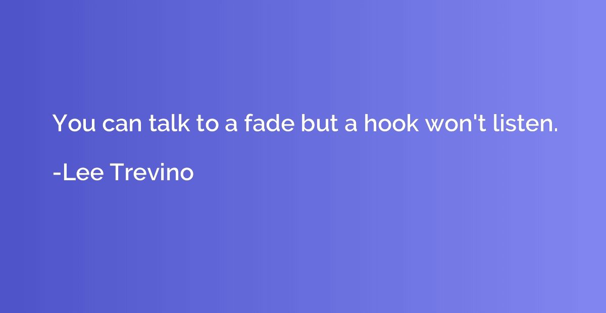 You can talk to a fade but a hook won't listen.