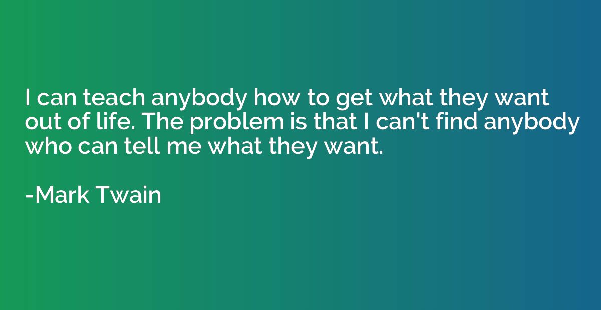 I can teach anybody how to get what they want out of life. T
