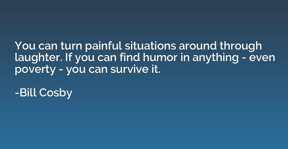 You can turn painful situations around through laughter. If 