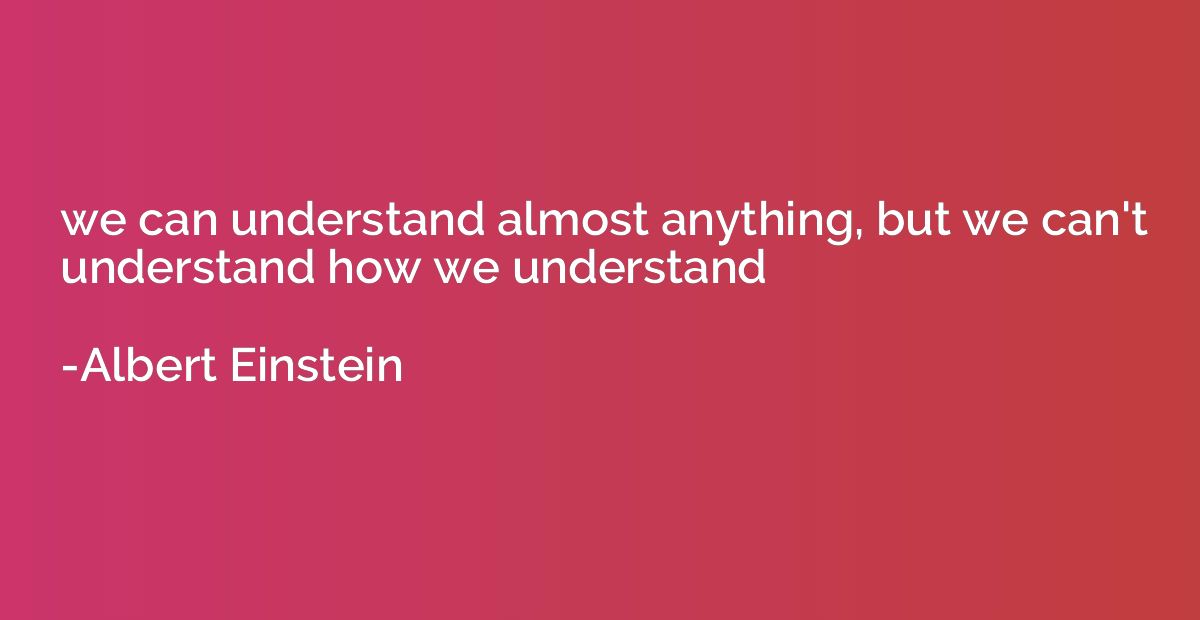 we can understand almost anything, but we can't understand h
