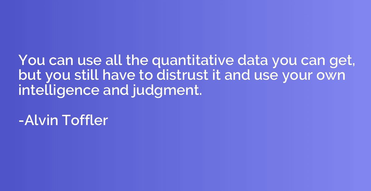 You can use all the quantitative data you can get, but you s
