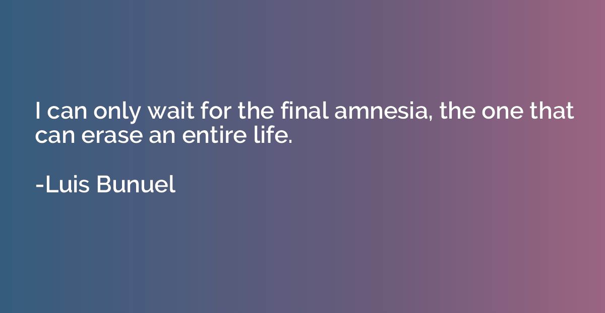 I can only wait for the final amnesia, the one that can eras