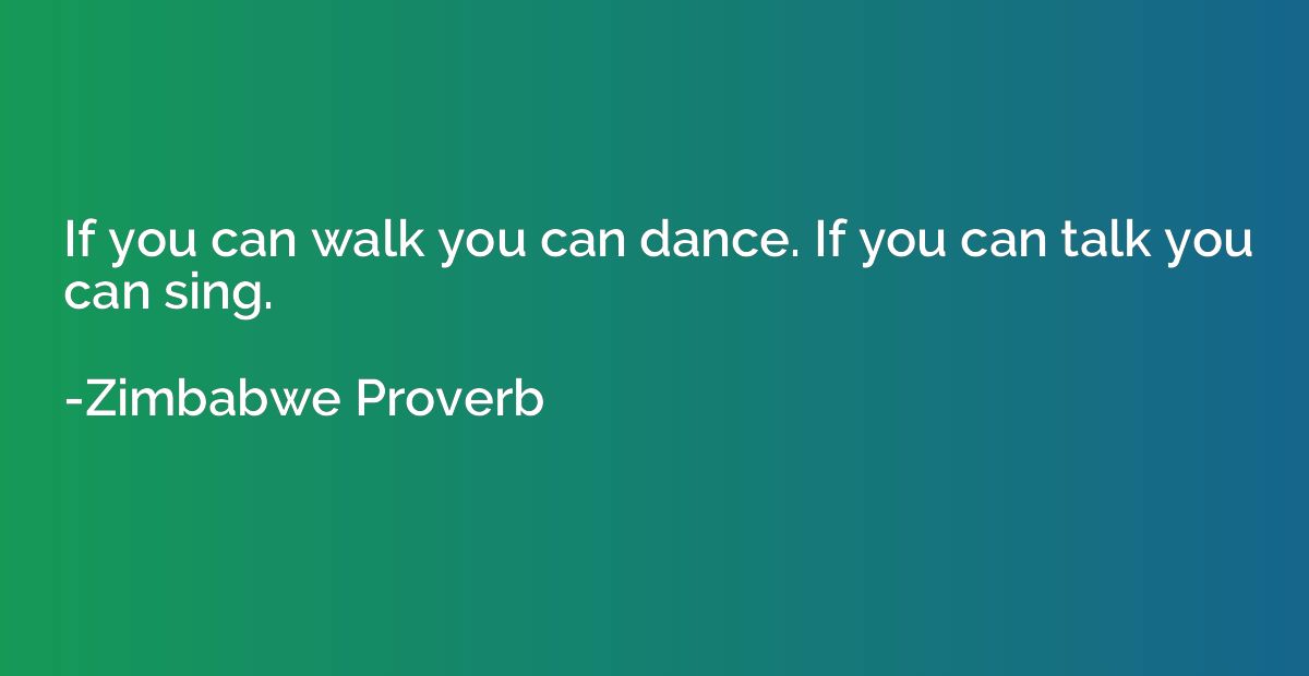 If you can walk you can dance. If you can talk you can sing.