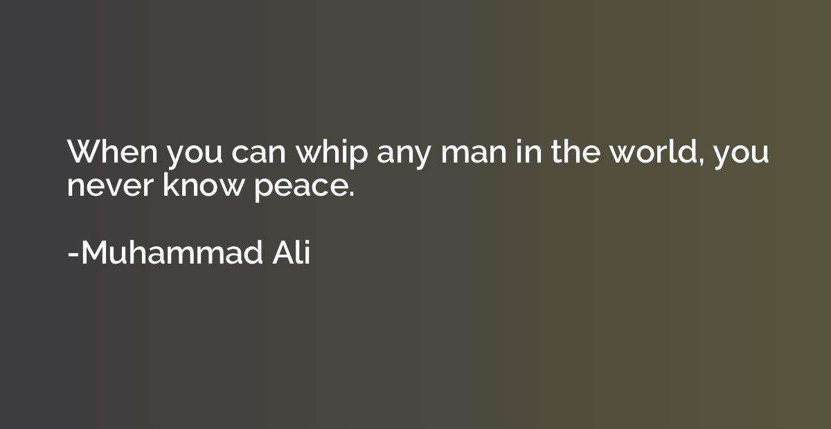 When you can whip any man in the world, you never know peace