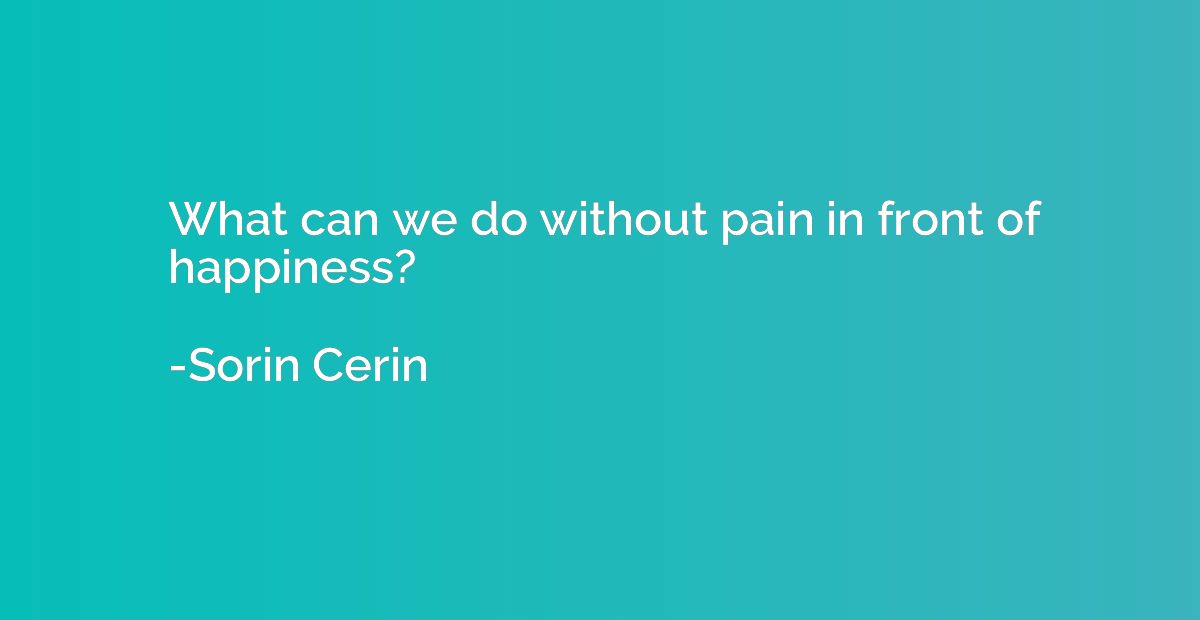 What can we do without pain in front of happiness?