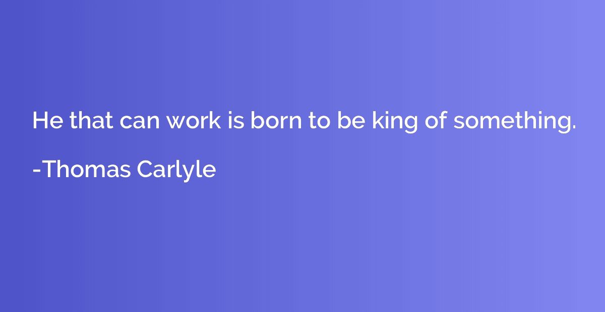 He that can work is born to be king of something.