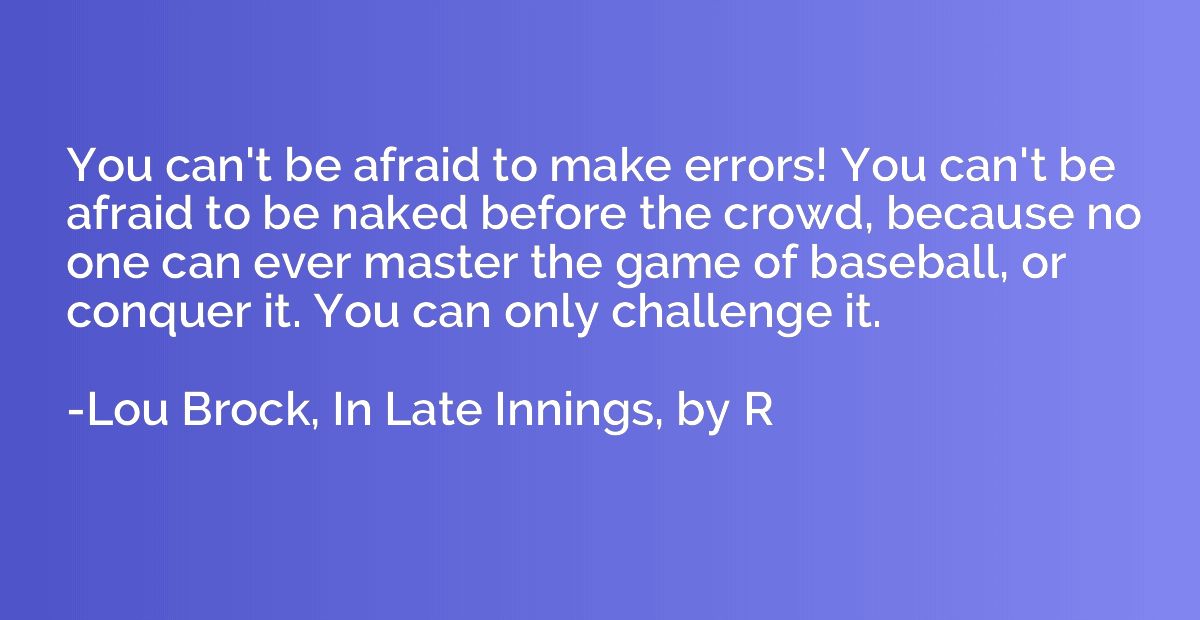 You can't be afraid to make errors! You can't be afraid to b