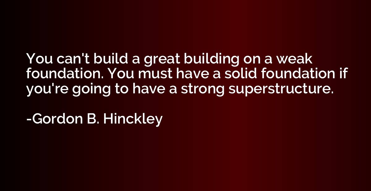 You can't build a great building on a weak foundation. You m