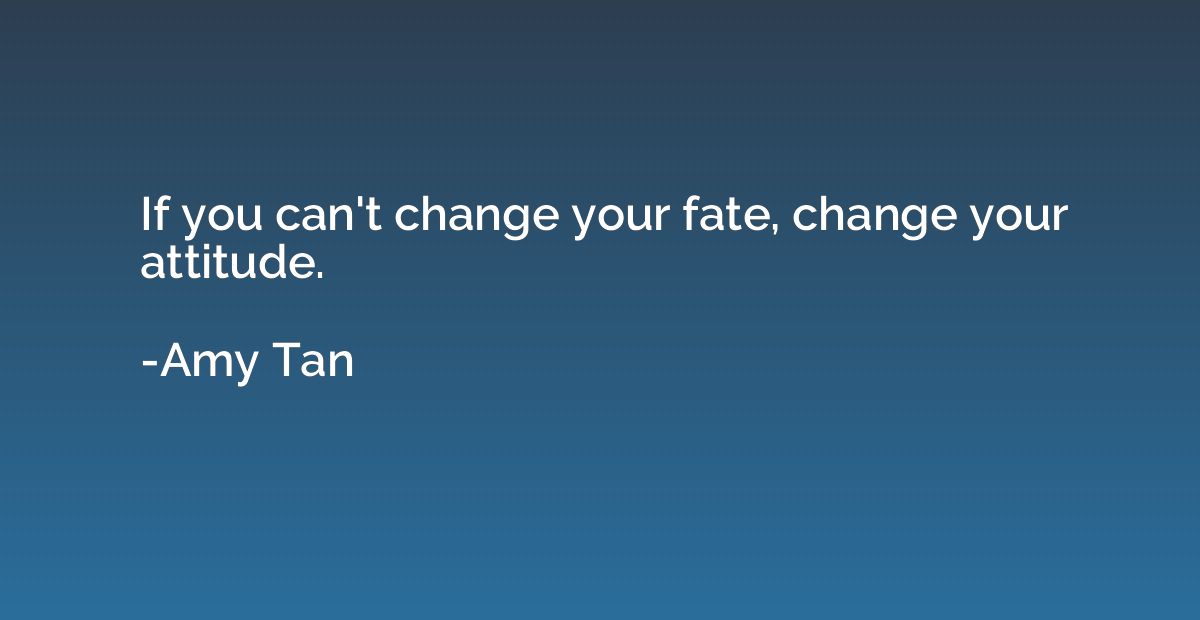 If you can't change your fate, change your attitude.