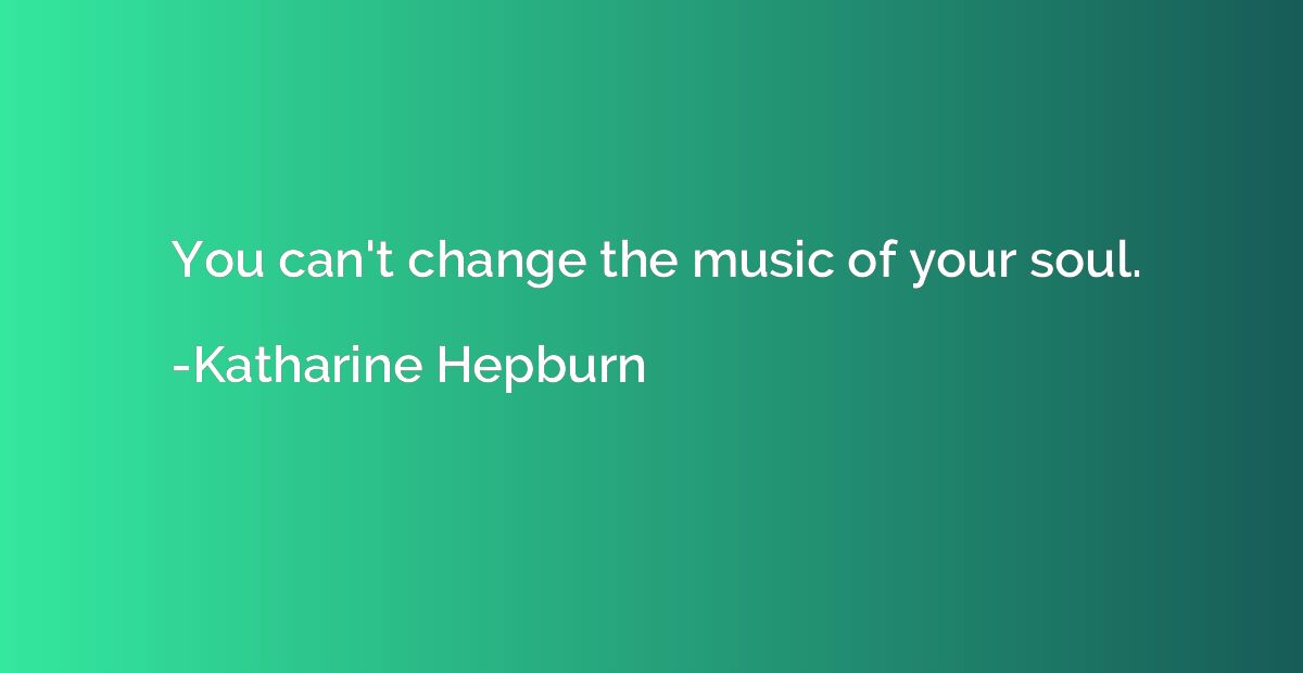 You can't change the music of your soul.