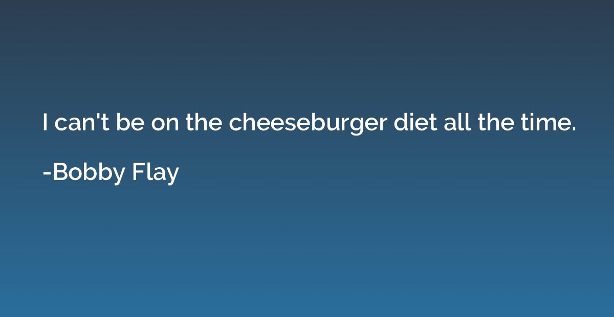 I can't be on the cheeseburger diet all the time.