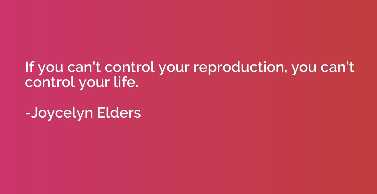 If you can't control your reproduction, you can't control yo