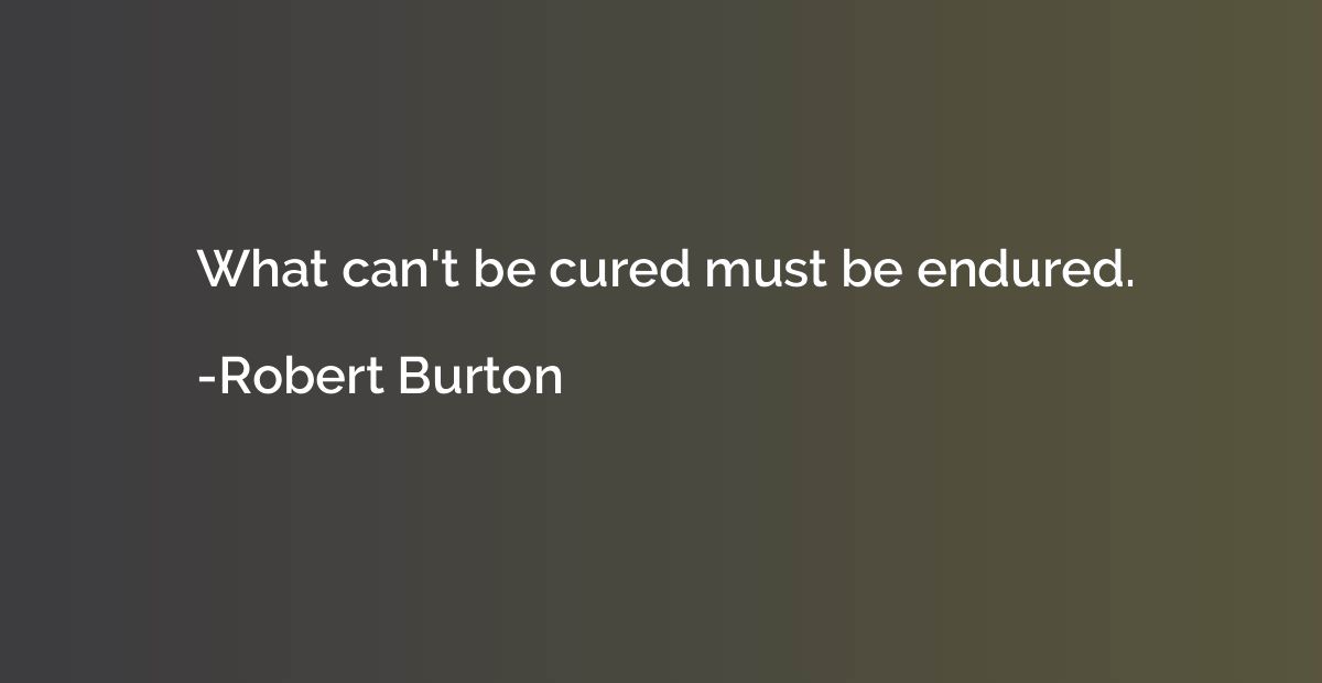 What can't be cured must be endured.