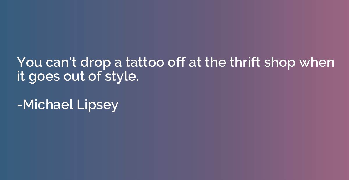 You can't drop a tattoo off at the thrift shop when it goes 