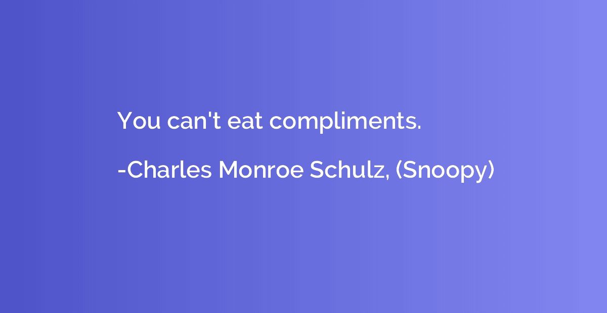 You can't eat compliments.